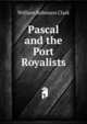 Pascal and the Port Royalists, William Robinson Clark 