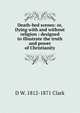 Death-bed scenes: or, Dying with and without religion : designed to illustrate the truth and power of Christianity, D W. 1812-1871 Clark 