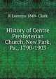 History of Centre Presbyterian Church, New Park, Pa., 1790-1903, R Lorenzo 1849- Clark 
