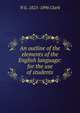 An outline of the elements of the English language: for the use of students., N G. 1825-1896 Clark 
