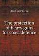 The protection of heavy guns for coast defence, Andrew Clarke 