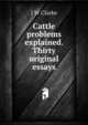 Cattle problems explained. Thirty original essays, J W Clarke 
