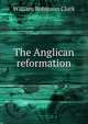 The Anglican reformation, William Robinson Clark 