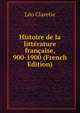 Histoire de la litterature francaise, 900-1900 (French Edition), Leo Claretie 