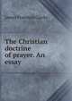 The Christian doctrine of prayer. An essay, Clarke, James Freeman 