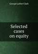 Selected cases on equity, George Luther Clark 