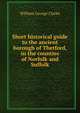 Short historical guide to the ancient borough of Thetford, in the counties of Norfolk and Suffolk, William George Clarke 