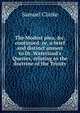 The Modest plea, &c. continued: or, a brief and distinct answer to Dr. Waterland's Queries, relating to the doctrine of the Trinity, Samuel Clarke 