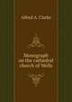 Monograph on the cathedral church of Wells, Alfred A. Clarke 