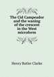 The Cid Campeador and the waning of the crescent in the West microform, Henry Butler Clarke 