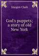 God's puppets; a story of old New York, Imogen Clark 