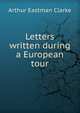 Letters written during a European tour, Arthur Eastman Clarke 