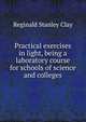 Practical exercises in light, being a laboratory course for schools of science and colleges, Reginald Stanley Clay 