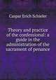 Theory and practice of the confessional: a guide in the administration of the sacrament of penance, Caspar Erich Schieler 