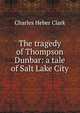 The tragedy of Thompson Dunbar: a tale of Salt Lake City, Charles Heber Clark 