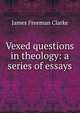 Vexed questions in theology: a series of essays, Clarke, James Freeman 