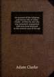 An account of the religious and literary life of Adam Clarke . written by one who was intimately acquainted with him from boyhood to the sixtieth year of his age, Adam Clarke 