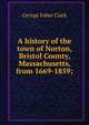 A history of the town of Norton, Bristol County, Massachusetts, from 1669-1859;, George Faber Clark 