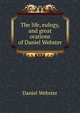 The life, eulogy, and great orations of Daniel Webster, Webster, Daniel 