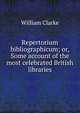 Repertorium bibliographicum; or, Some account of the most celebrated British libraries, William Clarke 