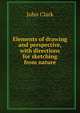 Elements of drawing and perspective, with directions for sketching from nature, John Clark 