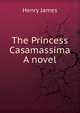 The Princess Casamassima A novel, Henry James 