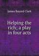 Helping the rich; a play in four acts, James Bayard Clark 