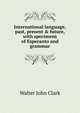 International language, past, present & future, with specimens of Esperanto and grammar, Walter John Clark 