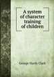 A system of character training of children, George Hardy Clark 