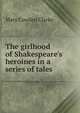 The girlhood of Shakespeare's heroines in a series of tales, Mary Cowden Clarke 