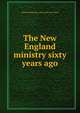 The New England ministry sixty years ago, Sereno Dickenson. [from old catal Clark 