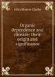 Organic dependence and disease: their origin and significance, Clarke, John Mason, 1857-1925 