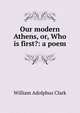 Our modern Athens, or, Who is first?: a poem, William Adolphus Clark 