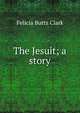 The Jesuit; a story, Felicia Buttz Clark 