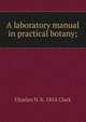 A laboratory manual in practical botany;, Charles H. b. 1854 Clark 
