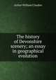 The history of Devonshire scenery; an essay in geographical evolution, Arthur William Clayden 