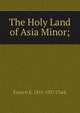 The Holy Land of Asia Minor;, Francis E. 1851-1927 Clark 