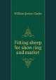 Fitting sheep for show ring and market, William James Clarke 