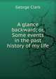 A glance backward; or, Some events in the past history of my life, George Clark 