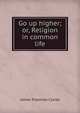 Go up higher; or, Religion in common life, Clarke, James Freeman 