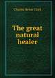 The great natural healer, Charles Heber Clark 