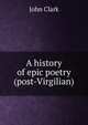 A history of epic poetry (post-Virgilian), John Clark 