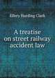 A treatise on street railway accident law, Ellery Harding Clark 