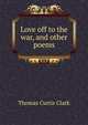 Love off to the war, and other poems, Thomas Curtis Clark 