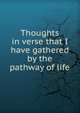 Thoughts in verse that I have gathered by the pathway of life, 