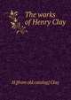 The works of Henry Clay, H [from old catalog] Clay 