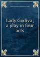 Lady Godiva; a play in four acts, Joseph Ignatius Constantine Clarke 