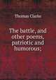 The battle, and other poems, patriotic and humorous;, Thomas Clarke 