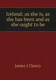 Ireland: as she is, as she has been and as she ought to be, James J Clancy 