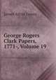 George Rogers Clark Papers, 1771-, Volume 19, James Alton James 